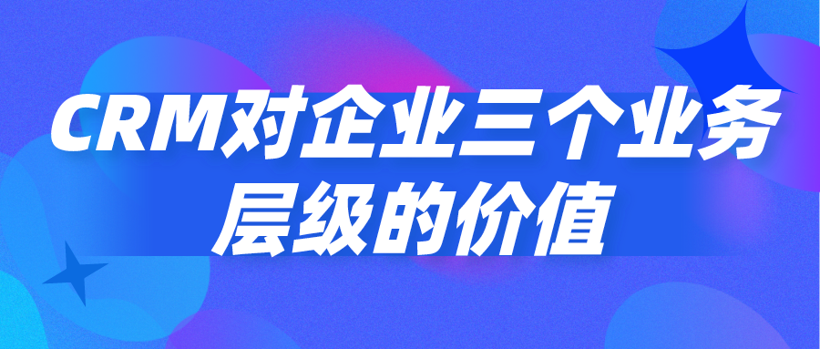 CRM對(duì)企業(yè)三個(gè)業(yè)務(wù)層級(jí)的價(jià)值