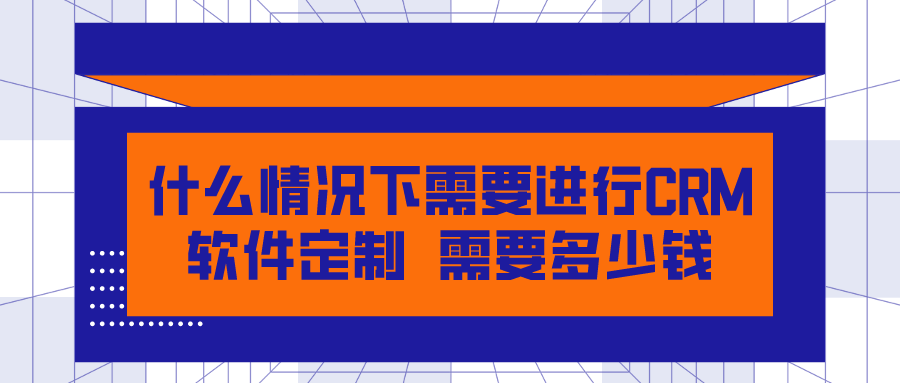 什么情況下需要進(jìn)行CRM軟件定制？需要多少錢？