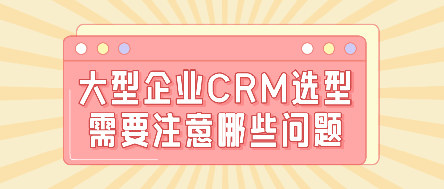 大型企業(yè)CRM選型需要注意哪些問題？