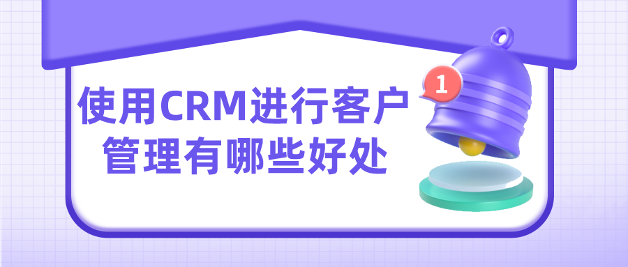 使用CRM進(jìn)行客戶管理有哪些好處？