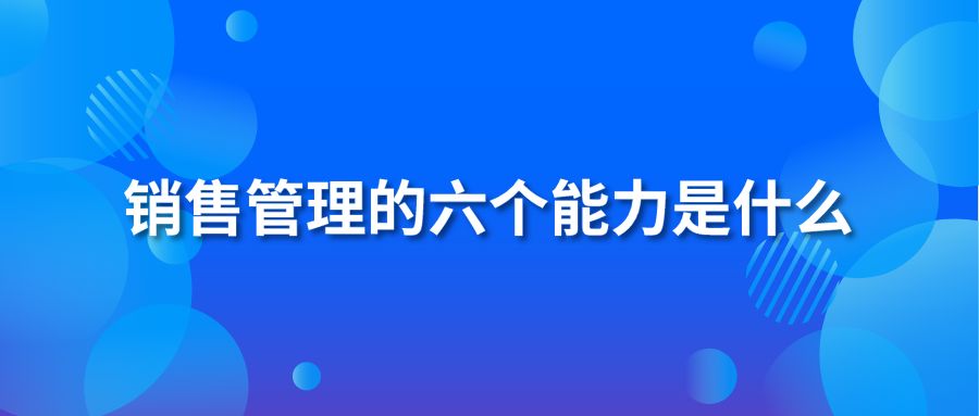 銷售管理的六個(gè)能力是什么？
