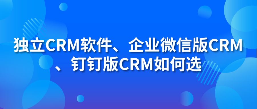 獨立CRM軟件、企業(yè)微信版CRM、釘釘版CRM如何選