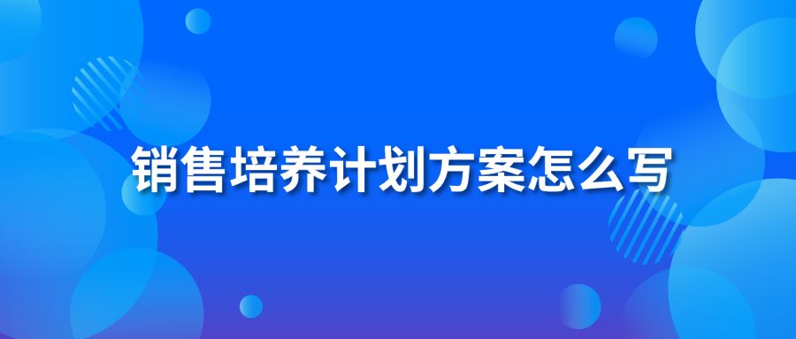銷(xiāo)售培養(yǎng)計(jì)劃方案怎么寫(xiě)