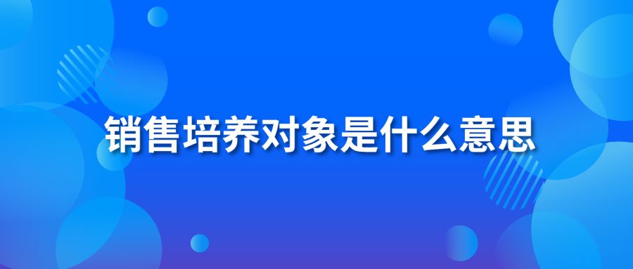 銷售培養(yǎng)對象是什么意思
