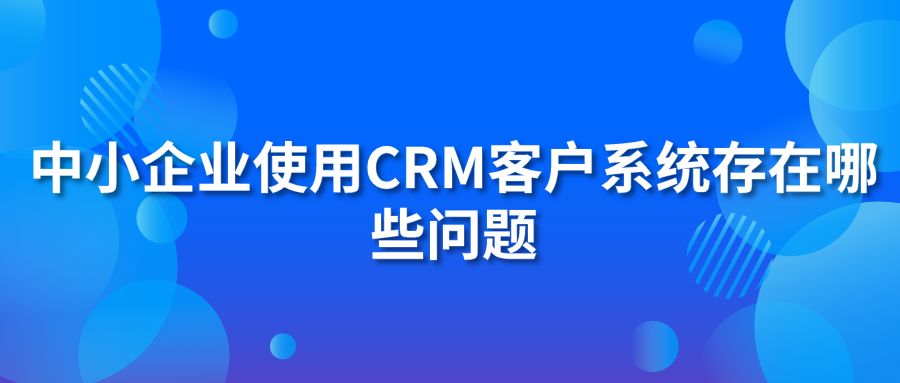 中小企業(yè)使用CRM客戶系統(tǒng)存在哪些問題?