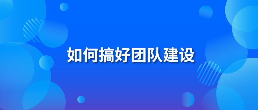 如何搞好團(tuán)隊(duì)建設(shè)