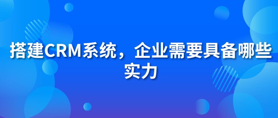 搭建CRM系統(tǒng)，企業(yè)需要具備哪些實力