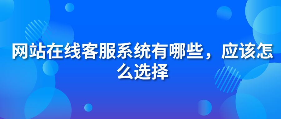 網(wǎng)站在線客服系統(tǒng)有哪些，應(yīng)該怎么選擇
