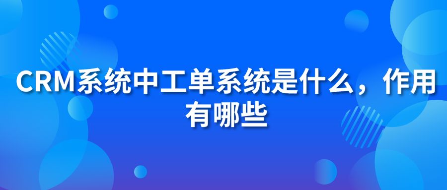 CRM系統(tǒng)中工單系統(tǒng)是什么?作用有哪些?