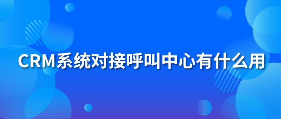 CRM系統(tǒng)對(duì)接呼叫中心有什么用?
