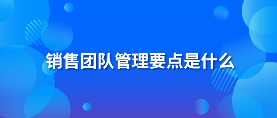 銷售團隊管理要點是什么？