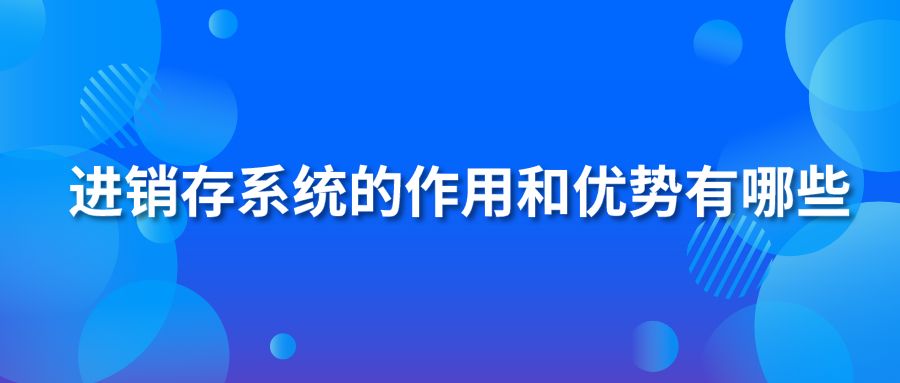 進銷存系統(tǒng)的作用和優(yōu)勢有哪些？