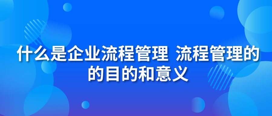 什么是企業(yè)流程管理 流程管理的的目的和意義