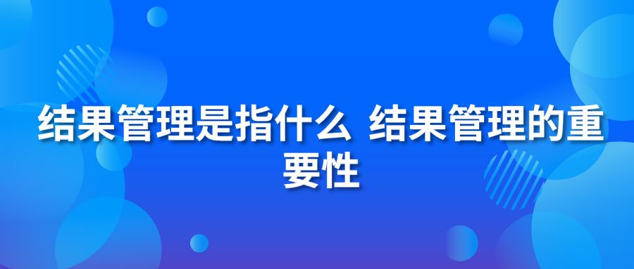 結(jié)果管理是指什么？結(jié)果管理的重要性？