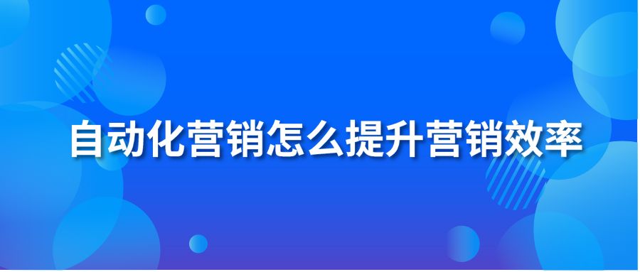 自動(dòng)化營(yíng)銷(xiāo)怎么提升營(yíng)銷(xiāo)效率