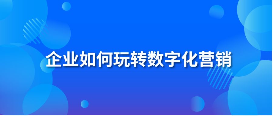 企業(yè)如何玩轉(zhuǎn)數(shù)字化營銷？