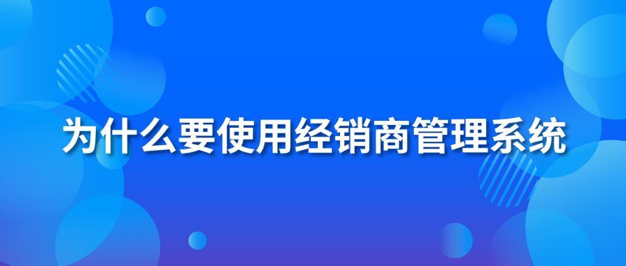 為什么要使用經(jīng)銷商管理系統(tǒng)？