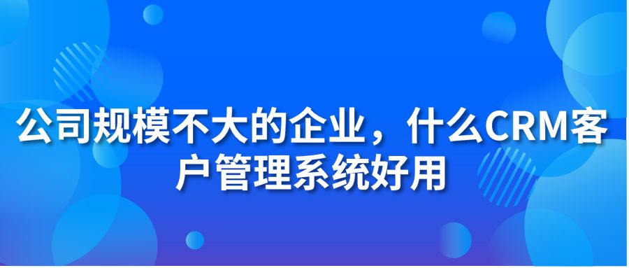 公司規(guī)模不大的企業(yè)，什么CRM客戶管理系統(tǒng)好用