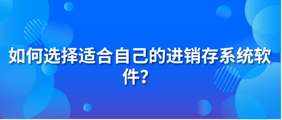 如何選擇適合自己的進銷存系統(tǒng)軟件？