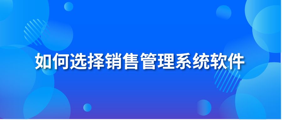 如何選擇銷售管理系統(tǒng)軟件?