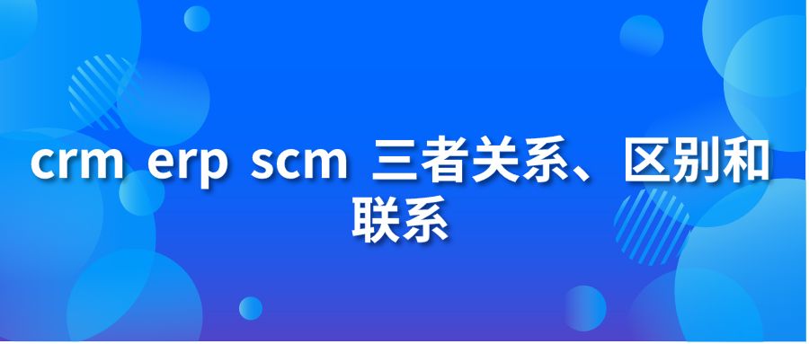 crm erp scm 三者關(guān)系、區(qū)別和聯(lián)系