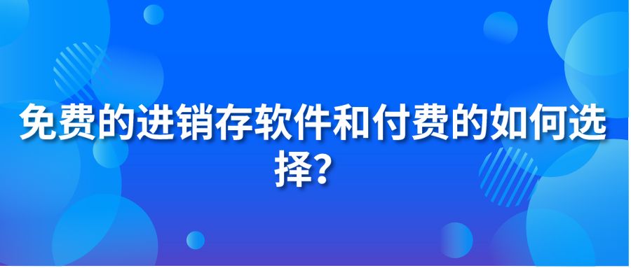 免費(fèi)的進(jìn)銷存軟件和付費(fèi)的如何選擇