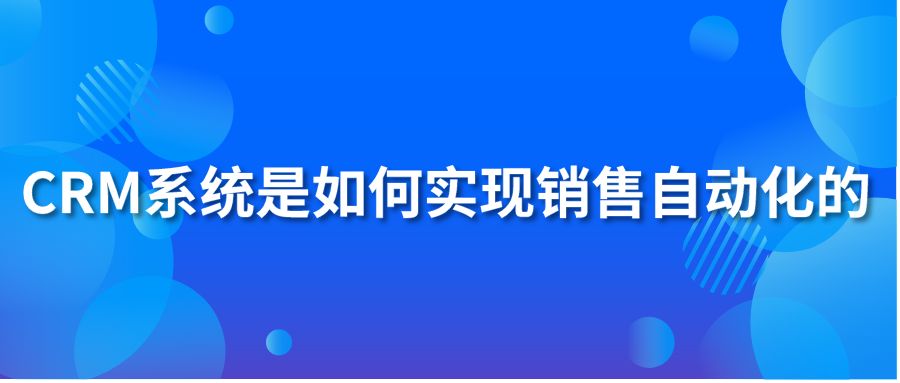 CRM系統(tǒng)如何實(shí)現(xiàn)銷售自動(dòng)化？