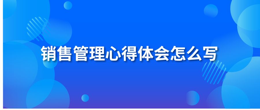 銷售管理心得體會(huì)怎么寫