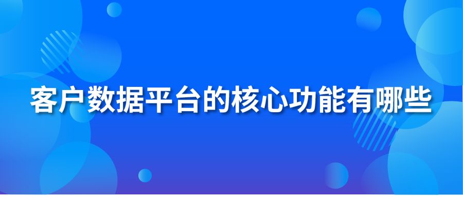 客戶數(shù)據(jù)平臺(tái)的核心功能有哪些