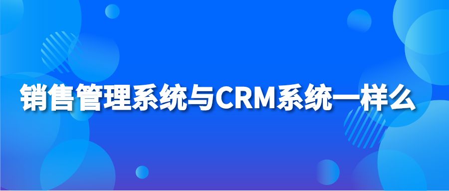銷售管理系統(tǒng)與CRM系統(tǒng)一樣么？