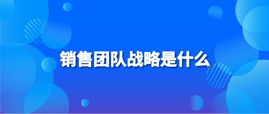 銷售團(tuán)隊(duì)?wèi)?zhàn)略是什么