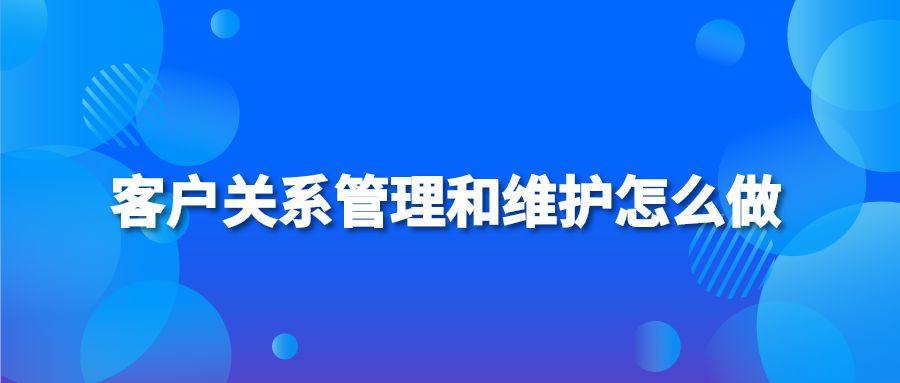 客戶(hù)關(guān)系管理和維護(hù)怎么做