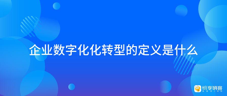 企業(yè)數(shù)字化轉(zhuǎn)型的定義是什么？